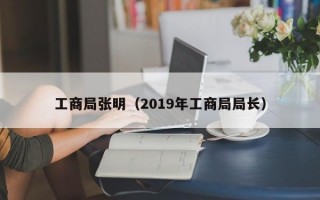 工商局张明（2019年工商局局长）